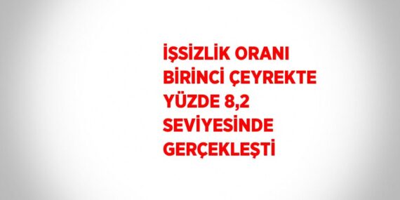 İŞSİZLİK ORANI BİRİNCİ ÇEYREKTE YÜZDE 8,2 SEVİYESİNDE GERÇEKLEŞTİ