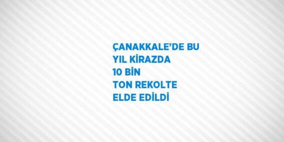 ÇANAKKALE’DE BU YIL KİRAZDA 10 BİN TON REKOLTE ELDE EDİLDİ