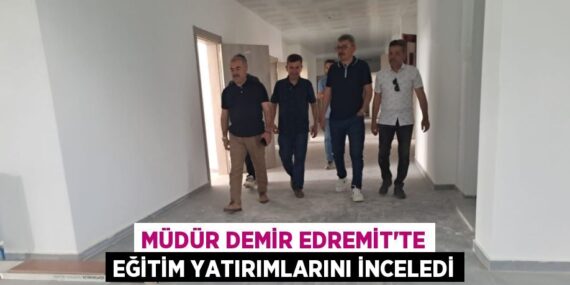 MÜDÜR DEMİR EDREMİT’TE EĞİTİM YATIRIMLARINI İNCELEDİ