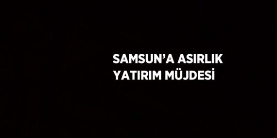 SAMSUN’A ASIRLIK YATIRIM MÜJDESİ