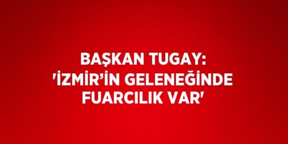 BAŞKAN TUGAY: ‘İZMİR’İN GELENEĞİNDE FUARCILIK VAR’