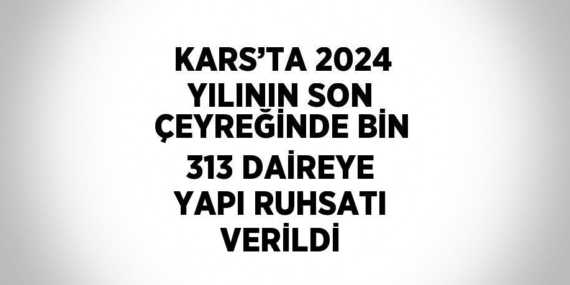 KARS’TA 2024 YILININ SON ÇEYREĞİNDE BİN 313 DAİREYE YAPI RUHSATI VERİLDİ
