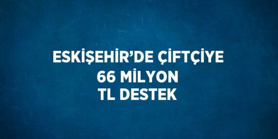 ESKİŞEHİR’DE ÇİFTÇİYE 66 MİLYON TL DESTEK