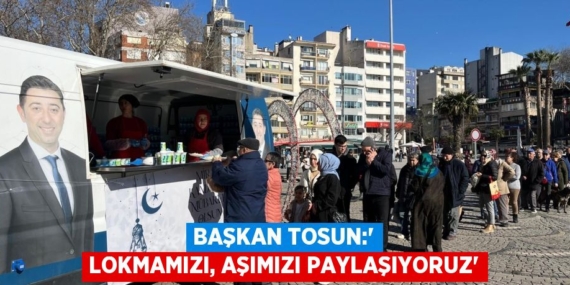 BAŞKAN TOSUN:” LOKMAMIZI, AŞIMIZI PAYLAŞIYORUZ”