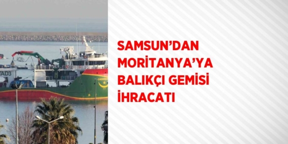 SAMSUN’DAN MORİTANYA’YA BALIKÇI GEMİSİ İHRACATI