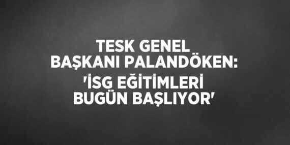 TESK GENEL BAŞKANI PALANDÖKEN: ‘İSG EĞİTİMLERİ BUGÜN BAŞLIYOR’