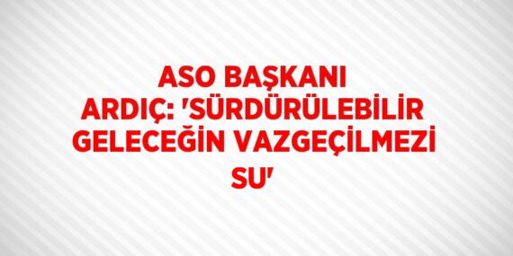 ASO BAŞKANI ARDIÇ: ‘SÜRDÜRÜLEBİLİR GELECEĞİN VAZGEÇİLMEZİ SU’