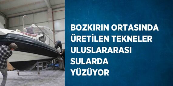 BOZKIRIN ORTASINDA ÜRETİLEN TEKNELER ULUSLARARASI SULARDA YÜZÜYOR