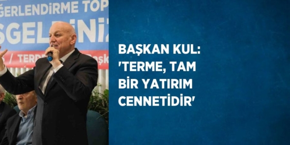 BAŞKAN KUL: ‘TERME, TAM BİR YATIRIM CENNETİDİR’