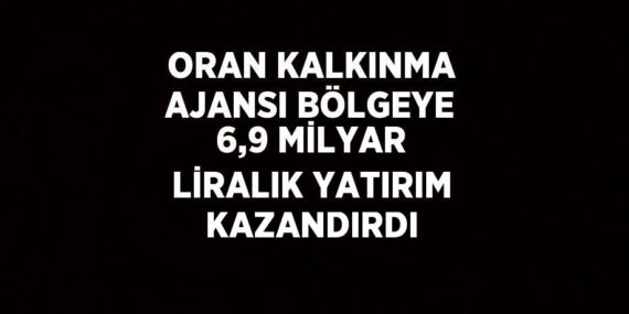ORAN KALKINMA AJANSI BÖLGEYE 6,9 MİLYAR LİRALIK YATIRIM KAZANDIRDI