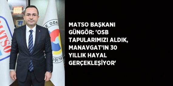 MATSO BAŞKANI GÜNGÖR: ‘OSB TAPULARIMIZI ALDIK, MANAVGAT’IN 30 YILLIK HAYAL GERÇEKLEŞİYOR’