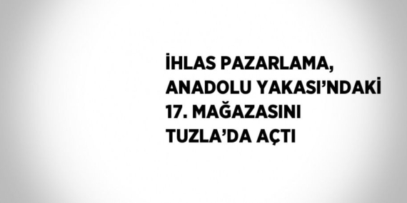 İHLAS PAZARLAMA, ANADOLU YAKASI’NDAKİ 17. MAĞAZASINI TUZLA’DA AÇTI