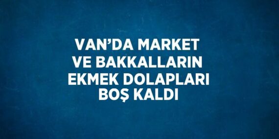 VAN’DA MARKET VE BAKKALLARIN EKMEK DOLAPLARI BOŞ KALDI