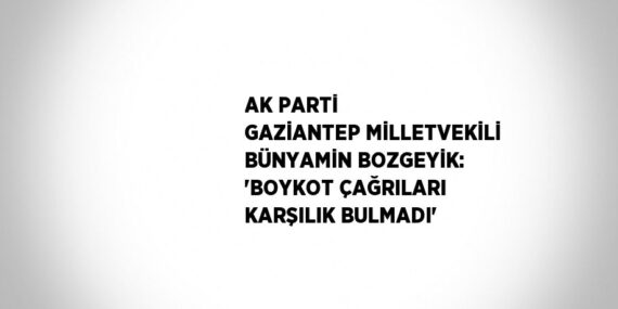 AK PARTİ GAZİANTEP MİLLETVEKİLİ BÜNYAMİN BOZGEYİK: ‘BOYKOT ÇAĞRILARI KARŞILIK BULMADI’