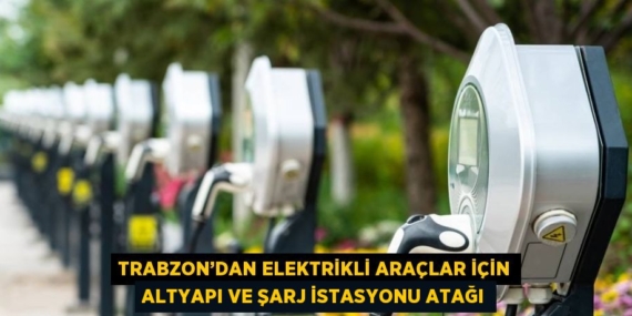 TRABZON’DAN ELEKTRİKLİ ARAÇLAR İÇİN ALTYAPI VE ŞARJ İSTASYONU ATAĞI