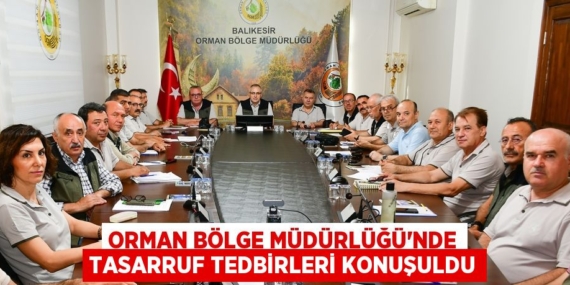 ORMAN BÖLGE MÜDÜRLÜĞÜ’NDE TASARRUF TEDBİRLERİ KONUŞULDU