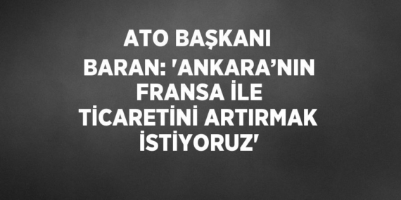 ATO BAŞKANI BARAN: ‘ANKARA’NIN FRANSA İLE TİCARETİNİ ARTIRMAK İSTİYORUZ’