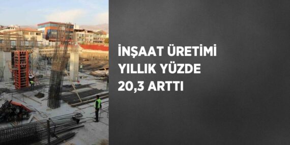 İNŞAAT ÜRETİMİ YILLIK YÜZDE 20,3 ARTTI