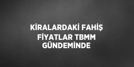KİRALARDAKİ FAHİŞ FİYATLAR TBMM GÜNDEMİNDE