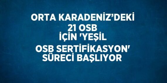 ORTA KARADENİZ’DEKİ 21 OSB İÇİN ‘YEŞİL OSB SERTİFİKASYON’ SÜRECİ BAŞLIYOR