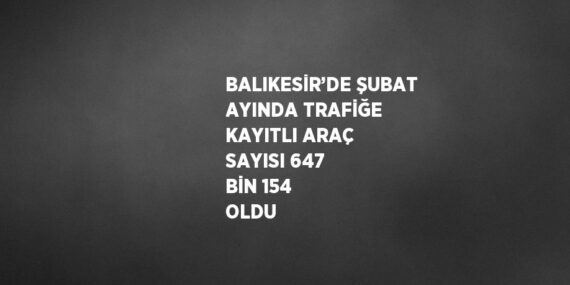 BALIKESİR’DE ŞUBAT AYINDA TRAFİĞE KAYITLI ARAÇ SAYISI 647 BİN 154 OLDU