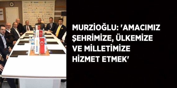 MURZİOĞLU: ‘AMACIMIZ ŞEHRİMİZE, ÜLKEMİZE VE MİLLETİMİZE HİZMET ETMEK’
