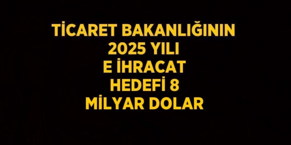 TİCARET BAKANLIĞININ 2025 YILI E İHRACAT HEDEFİ 8 MİLYAR DOLAR