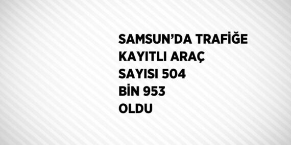 SAMSUN’DA TRAFİĞE KAYITLI ARAÇ SAYISI 504 BİN 953 OLDU