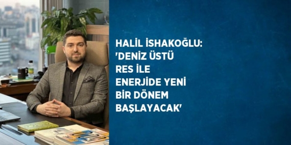 HALİL İSHAKOĞLU: ‘DENİZ ÜSTÜ RES İLE ENERJİDE YENİ BİR DÖNEM BAŞLAYACAK’