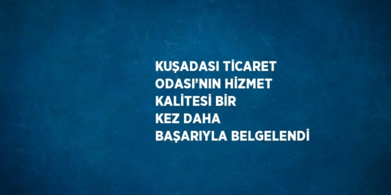 KUŞADASI TİCARET ODASI’NIN HİZMET KALİTESİ BİR KEZ DAHA BAŞARIYLA BELGELENDİ