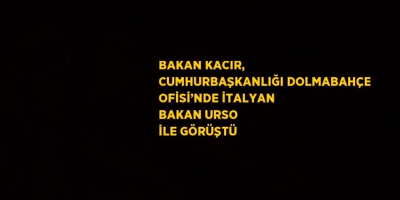 BAKAN KACIR, CUMHURBAŞKANLIĞI DOLMABAHÇE OFİSİ’NDE İTALYAN BAKAN URSO İLE GÖRÜŞTÜ