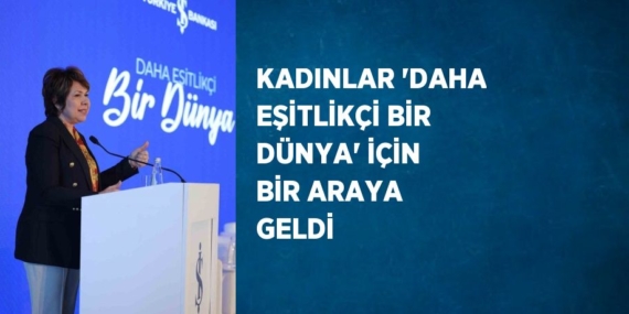 KADINLAR ‘DAHA EŞİTLİKÇİ BİR DÜNYA’ İÇİN BİR ARAYA GELDİ