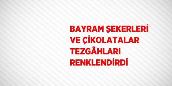 BAYRAM ŞEKERLERİ VE ÇİKOLATALAR TEZGÂHLARI RENKLENDİRDİ