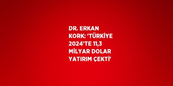 DR. ERKAN KORK: ‘TÜRKİYE 2024’TE 11,3 MİLYAR DOLAR YATIRIM ÇEKTİ’