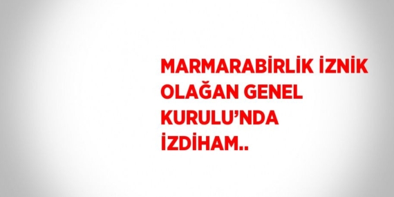 MARMARABİRLİK İZNİK OLAĞAN GENEL KURULU’NDA İZDİHAM..