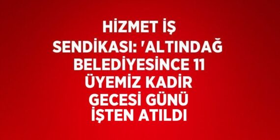 HİZMET İŞ SENDİKASI: ‘ALTINDAĞ BELEDİYESİNCE 11 ÜYEMİZ KADİR GECESİ GÜNÜ İŞTEN ATILDI