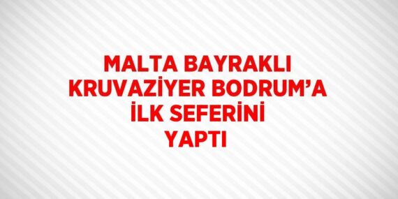MALTA BAYRAKLI KRUVAZİYER BODRUM’A İLK SEFERİNİ YAPTI