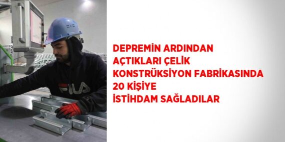 DEPREMİN ARDINDAN AÇTIKLARI ÇELİK KONSTRÜKSİYON FABRİKASINDA 20 KİŞİYE İSTİHDAM SAĞLADILAR