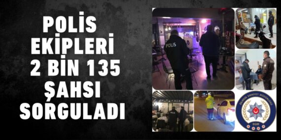 POLİS EKİPLERİ 2 BİN 135 ŞAHSI SORGULADI
