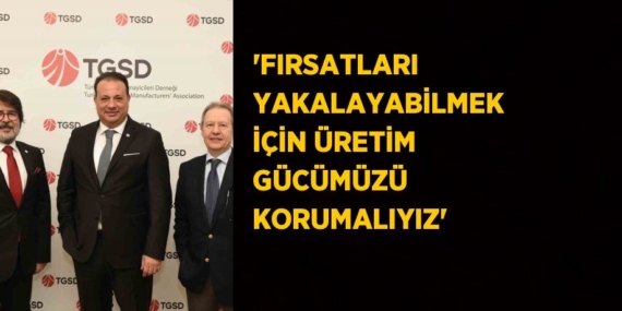 ‘FIRSATLARI YAKALAYABİLMEK İÇİN ÜRETİM GÜCÜMÜZÜ KORUMALIYIZ’