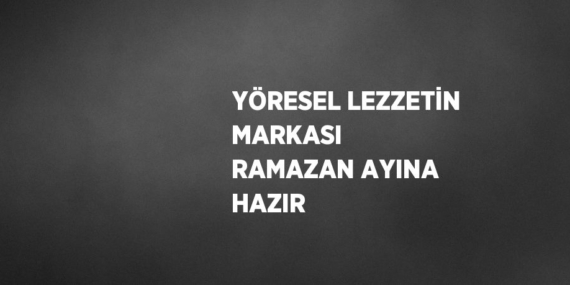 YÖRESEL LEZZETİN MARKASI  RAMAZAN AYINA HAZIR