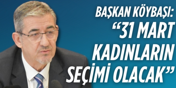 BAŞKAN KÖYBAŞI: “31 MART KADINLARIN SEÇİMİ OLACAK”