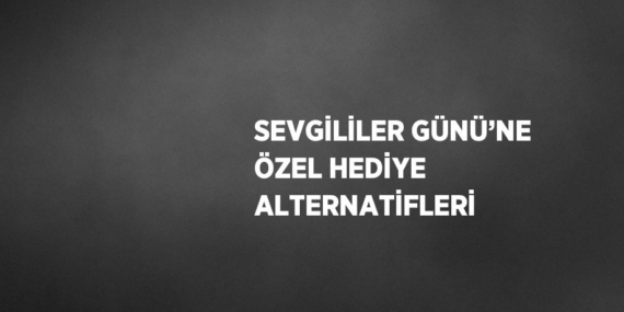 SEVGİLİLER GÜNÜ’NE ÖZEL HEDİYE ALTERNATİFLERİ