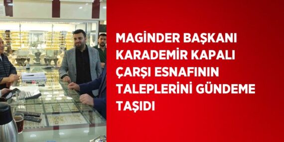 MAGİNDER BAŞKANI KARADEMİR KAPALI ÇARŞI ESNAFININ TALEPLERİNİ GÜNDEME TAŞIDI