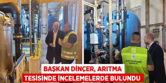 BAŞKAN DİNÇER, ARITMA TESİSİNDE İNCELEMELERDE BULUNDU