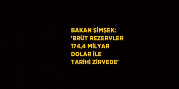 BAKAN ŞİMŞEK: ‘BRÜT REZERVLER 174,4 MİLYAR DOLAR İLE TARİHİ ZİRVEDE’