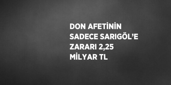 DON AFETİNİN SADECE SARIGÖL’E ZARARI 2,25 MİLYAR TL