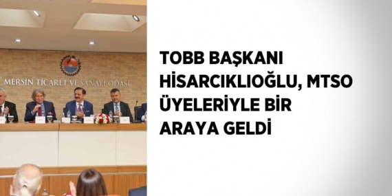 TOBB BAŞKANI HİSARCIKLIOĞLU, MTSO ÜYELERİYLE BİR ARAYA GELDİ