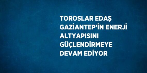TOROSLAR EDAŞ GAZİANTEP’İN ENERJİ ALTYAPISINI GÜÇLENDİRMEYE DEVAM EDİYOR
