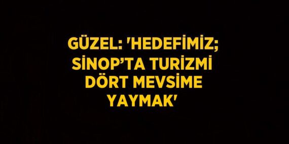 GÜZEL: ‘HEDEFİMİZ; SİNOP’TA TURİZMİ DÖRT MEVSİME YAYMAK’